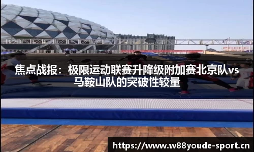 焦点战报：极限运动联赛升降级附加赛北京队vs马鞍山队的突破性较量