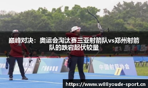 巅峰对决：奥运会淘汰赛三亚射箭队vs郑州射箭队的跌宕起伏较量