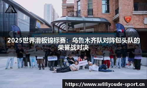 2025世界滑板锦标赛：乌鲁木齐队对阵包头队的荣誉战对决