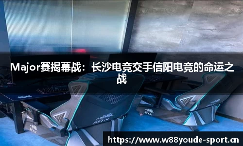 Major赛揭幕战：长沙电竞交手信阳电竞的命运之战