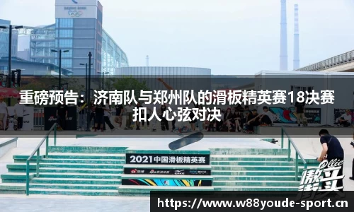 重磅预告：济南队与郑州队的滑板精英赛18决赛扣人心弦对决